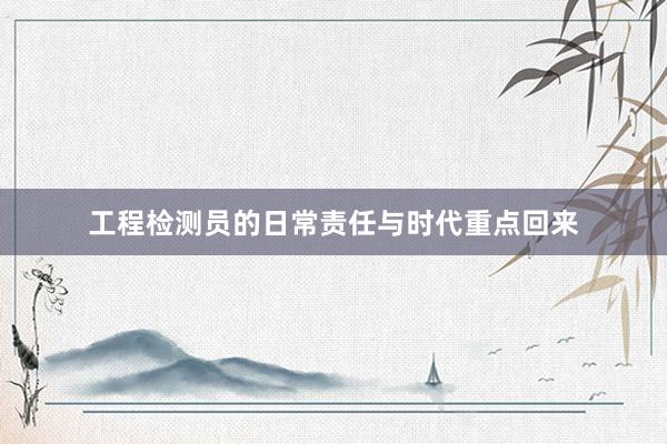 工程检测员的日常责任与时代重点回来