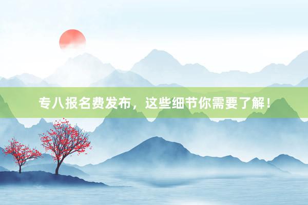 专八报名费发布，这些细节你需要了解！