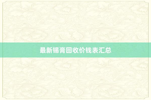 最新锡膏回收价钱表汇总