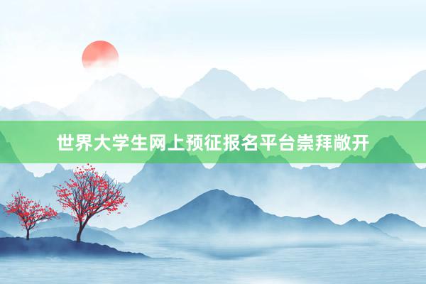 世界大学生网上预征报名平台崇拜敞开
