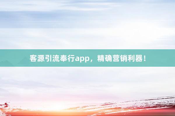 客源引流奉行app，精确营销利器！