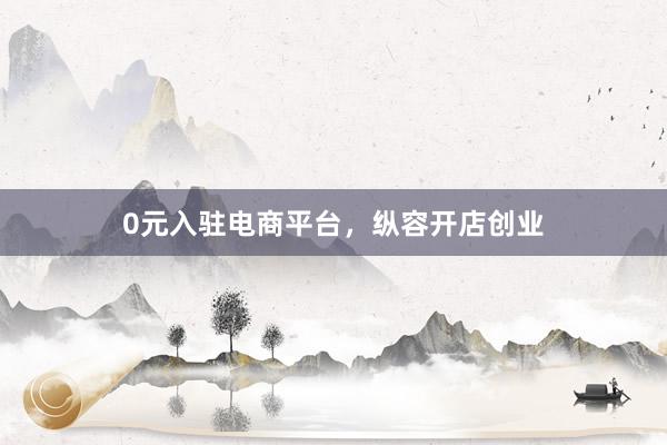 0元入驻电商平台，纵容开店创业