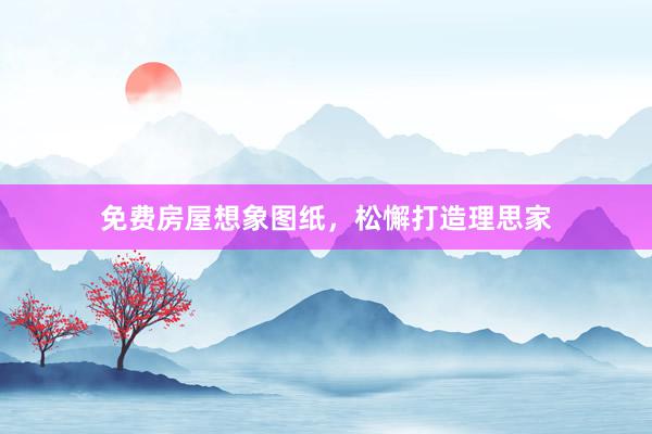 免费房屋想象图纸，松懈打造理思家