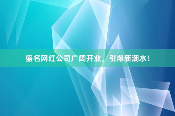 盛名网红公司广阔开业，引爆新潮水！