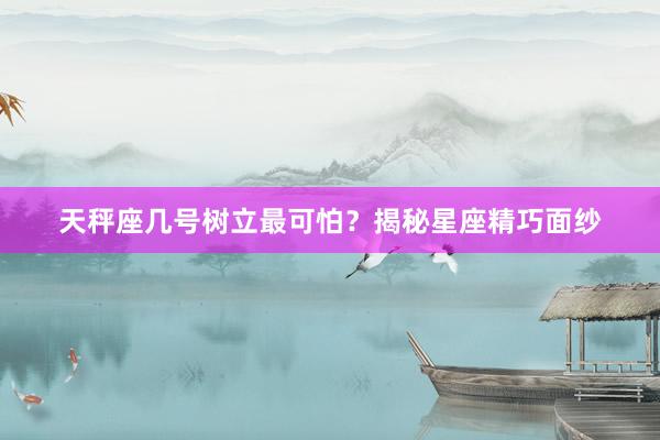 天秤座几号树立最可怕？揭秘星座精巧面纱