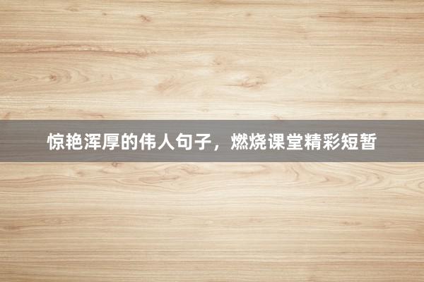 惊艳浑厚的伟人句子，燃烧课堂精彩短暂