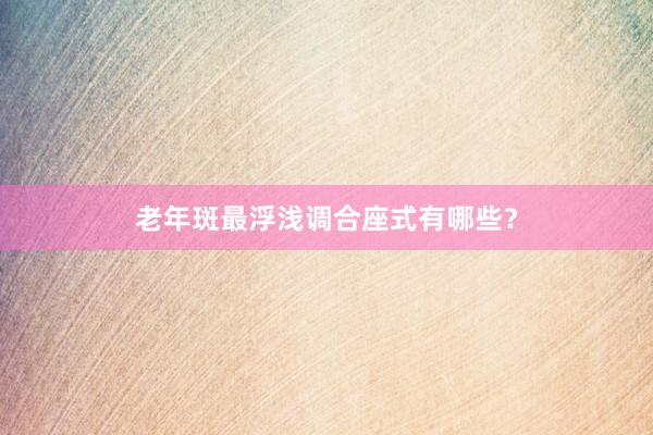 老年斑最浮浅调合座式有哪些？