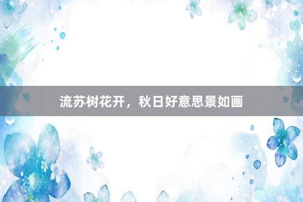流苏树花开，秋日好意思景如画
