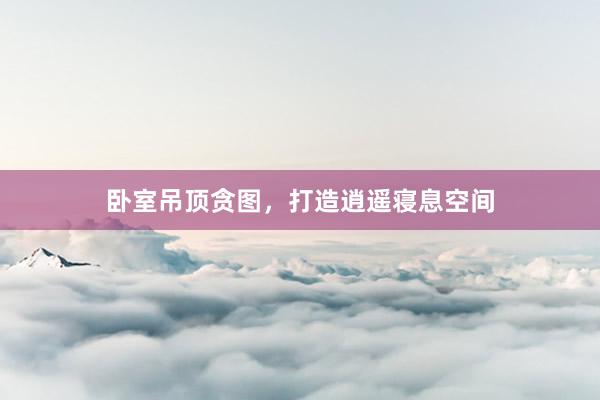 卧室吊顶贪图，打造逍遥寝息空间