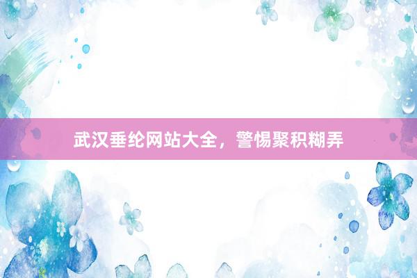 武汉垂纶网站大全，警惕聚积糊弄