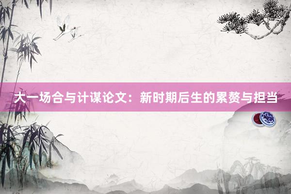 大一场合与计谋论文：新时期后生的累赘与担当