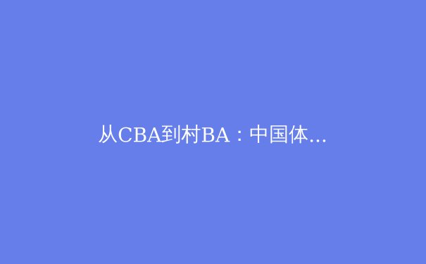 从CBA到村BA：中国体育赛事商业价值与社会功能的双重嬗变